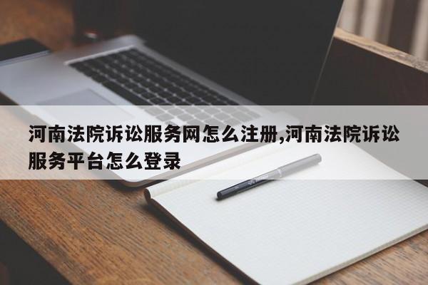 河南法院诉讼服务网怎么注册,河南法院诉讼服务平台怎么登录