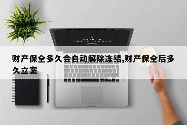 财产保全多久会自动解除冻结,财产保全后多久立案