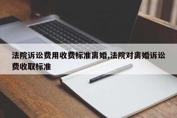 法院诉讼费用收费标准离婚,法院对离婚诉讼费收取标准