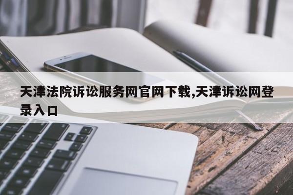 天津法院诉讼服务网官网下载,天津诉讼网登录入口